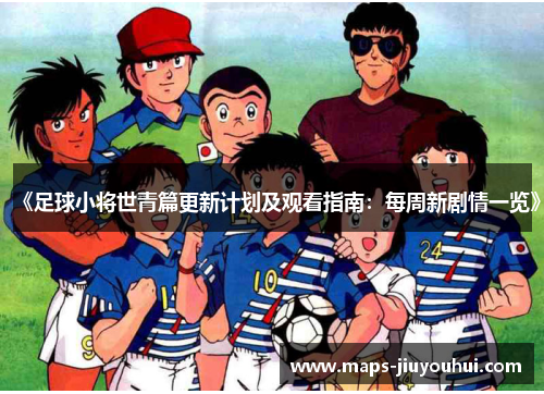 《足球小将世青篇更新计划及观看指南：每周新剧情一览》