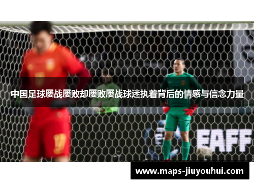 中国足球屡战屡败却屡败屡战球迷执着背后的情感与信念力量