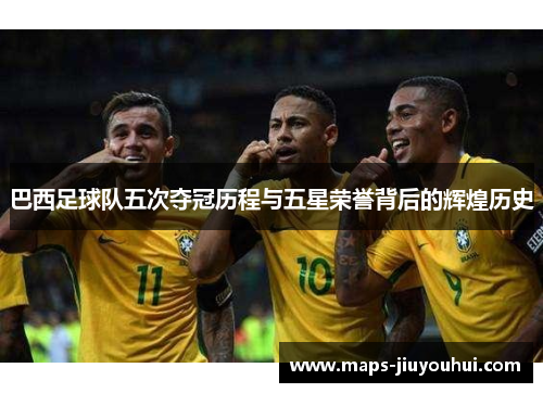 巴西足球队五次夺冠历程与五星荣誉背后的辉煌历史