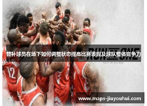 替补球员在场下如何调整状态提高比赛表现及球队整体竞争力