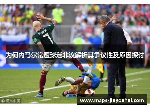 为何内马尔常遭球迷非议解析其争议性及原因探讨