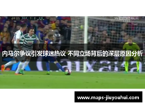 内马尔争议引发球迷热议 不同立场背后的深层原因分析