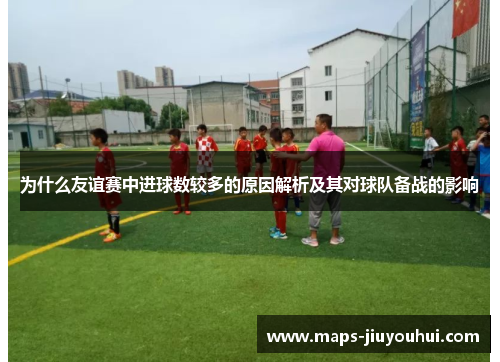 为什么友谊赛中进球数较多的原因解析及其对球队备战的影响