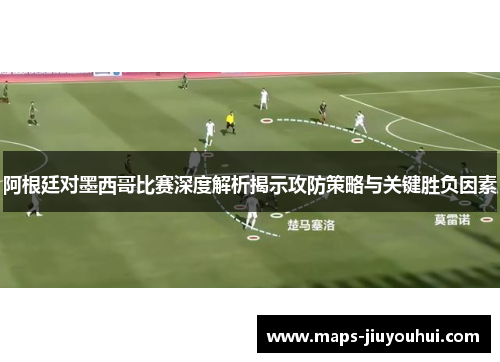 阿根廷对墨西哥比赛深度解析揭示攻防策略与关键胜负因素