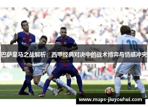 巴萨皇马之战解析：西甲经典对决中的战术博弈与情感冲突