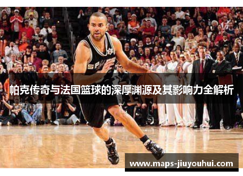 帕克传奇与法国篮球的深厚渊源及其影响力全解析