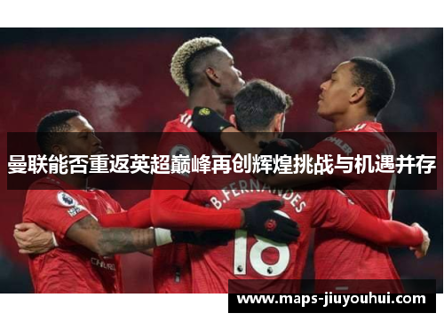 曼联能否重返英超巅峰再创辉煌挑战与机遇并存