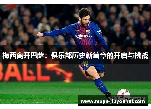 梅西离开巴萨：俱乐部历史新篇章的开启与挑战