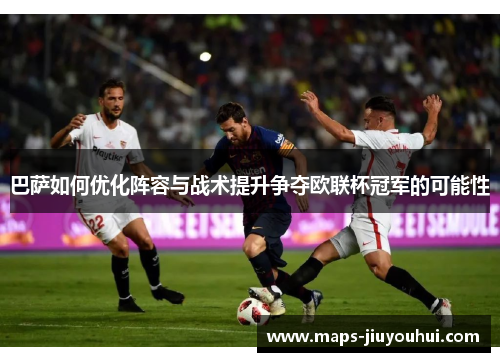 巴萨如何优化阵容与战术提升争夺欧联杯冠军的可能性