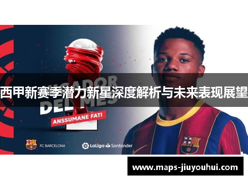 西甲新赛季潜力新星深度解析与未来表现展望