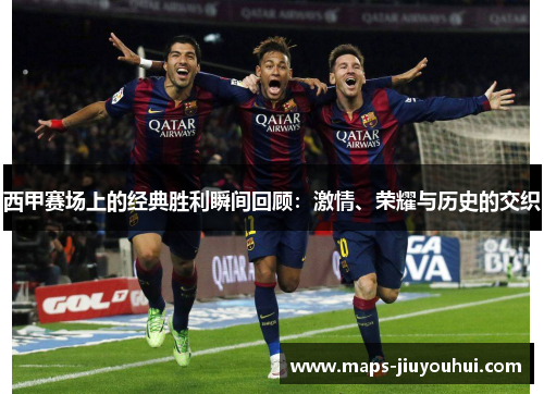 西甲赛场上的经典胜利瞬间回顾：激情、荣耀与历史的交织