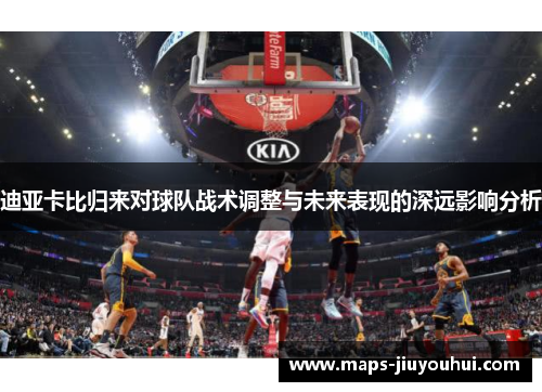 迪亚卡比归来对球队战术调整与未来表现的深远影响分析