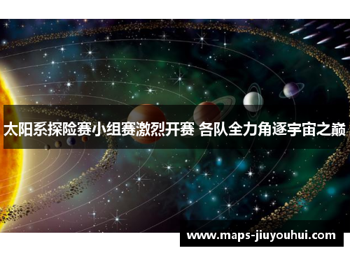 太阳系探险赛小组赛激烈开赛 各队全力角逐宇宙之巅
