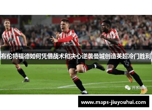 布伦特福德如何凭借战术和决心逆袭曼城创造英超冷门胜利