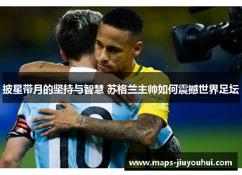 披星带月的坚持与智慧 苏格兰主帅如何震撼世界足坛