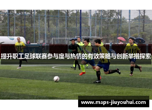 提升职工足球联赛参与度与热情的有效策略与创新举措探索