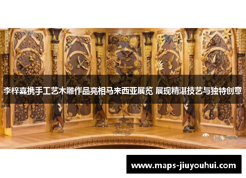 李梓嘉携手工艺木雕作品亮相马来西亚展览 展现精湛技艺与独特创意