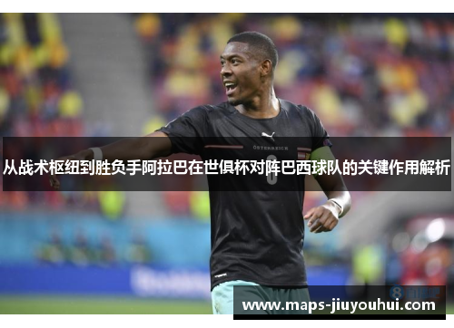 从战术枢纽到胜负手阿拉巴在世俱杯对阵巴西球队的关键作用解析