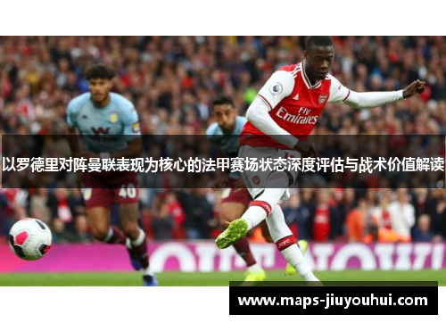 以罗德里对阵曼联表现为核心的法甲赛场状态深度评估与战术价值解读