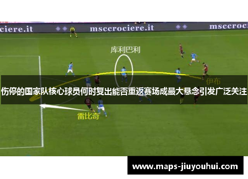 伤停的国家队核心球员何时复出能否重返赛场成最大悬念引发广泛关注
