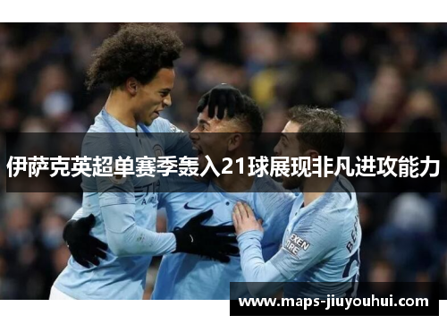 伊萨克英超单赛季轰入21球展现非凡进攻能力