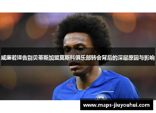 威廉若泽告别贝蒂斯加盟莫斯科俱乐部转会背后的深层原因与影响