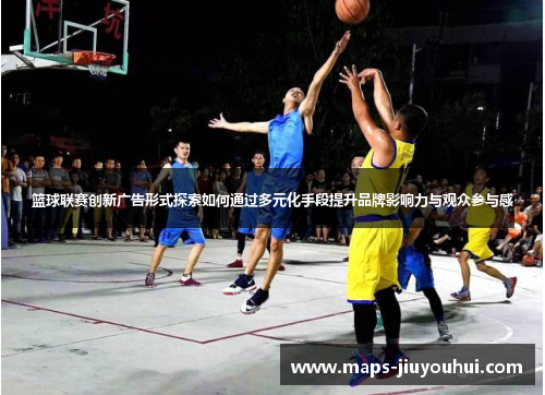 篮球联赛创新广告形式探索如何通过多元化手段提升品牌影响力与观众参与感