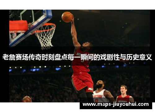 老詹赛场传奇时刻盘点每一瞬间的戏剧性与历史意义