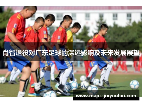 肖智退役对广东足球的深远影响及未来发展展望