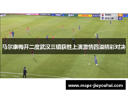 马尔康梅开二度武汉三镇获胜上演激情四溢精彩对决