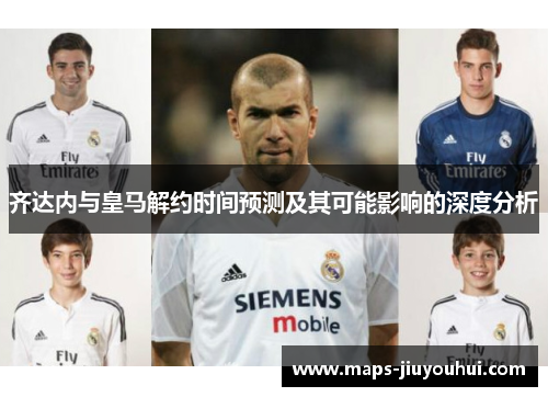 齐达内与皇马解约时间预测及其可能影响的深度分析